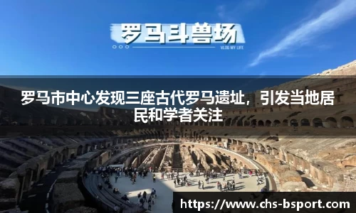 罗马市中心发现三座古代罗马遗址，引发当地居民和学者关注