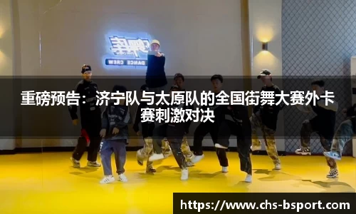 重磅预告:济宁队与太原队的全国街舞大赛外卡赛刺激对决