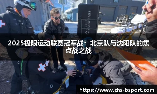 2025极限运动联赛冠军战：北京队与沈阳队的焦点战之战