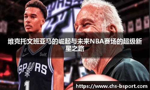 维克托文班亚马的崛起与未来NBA赛场的超级新星之路