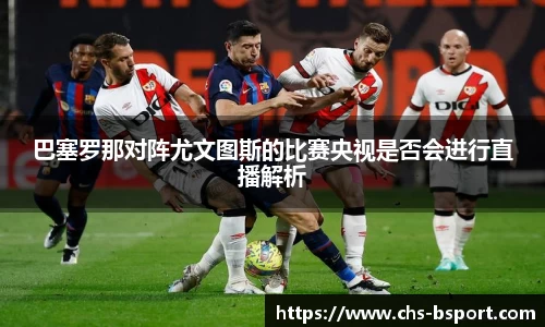 巴塞罗那对阵尤文图斯的比赛央视是否会进行直播解析